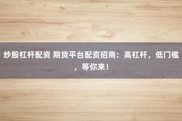 炒股杠杆配资 期货平台配资招商：高杠杆，低门槛，等你来！