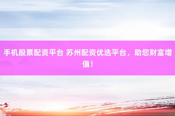 手机股票配资平台 苏州配资优选平台，助您财富增值！