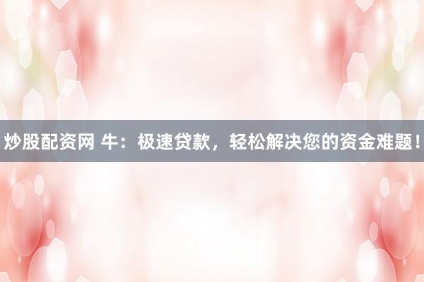 炒股配资网 牛：极速贷款，轻松解决您的资金难题！