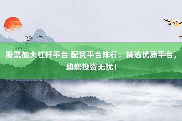 股票加大杠杆平台 配资平台排行：精选优质平台，助您投资无忧！