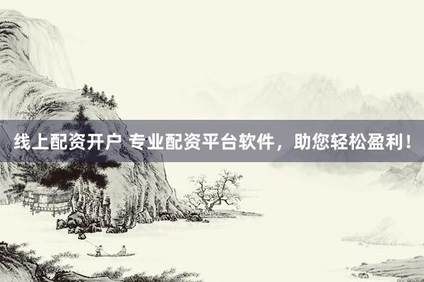 线上配资开户 专业配资平台软件，助您轻松盈利！