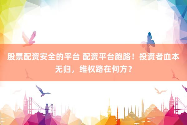 股票配资安全的平台 配资平台跑路！投资者血本无归，维权路在何方？