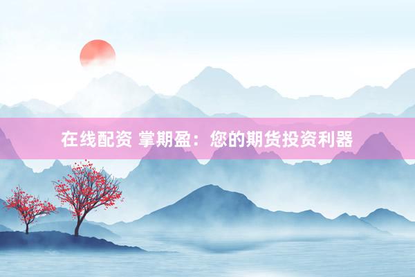 在线配资 掌期盈：您的期货投资利器