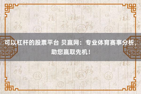 可以杠杆的股票平台 贝赢网：专业体育赛事分析，助您赢取先机！