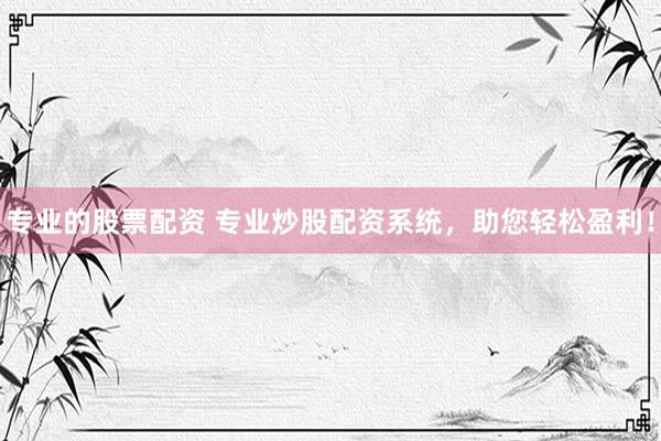 专业的股票配资 专业炒股配资系统，助您轻松盈利！
