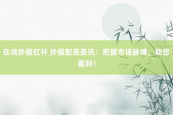 在线炒股杠杆 炒股配资资讯：把握市场脉搏，助您盈利！