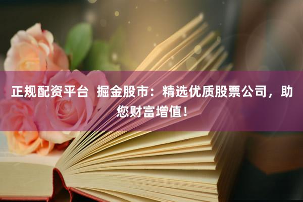 正规配资平台  掘金股市：精选优质股票公司，助您财富增值！