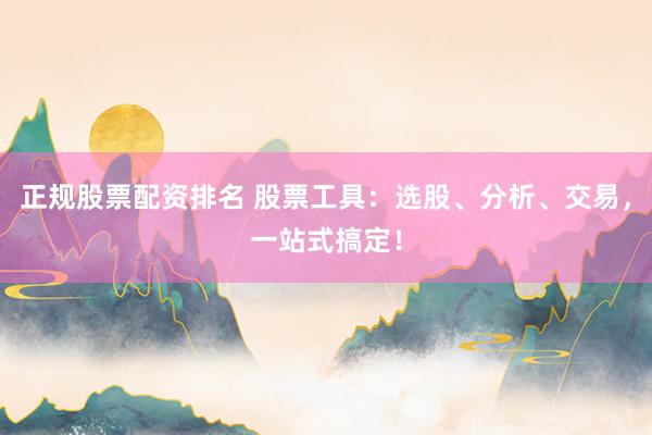 正规股票配资排名 股票工具：选股、分析、交易，一站式搞定！