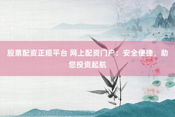 股票配资正规平台 网上配资门户：安全便捷，助您投资起航