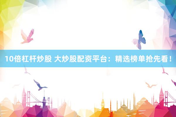 10倍杠杆炒股 大炒股配资平台：精选榜单抢先看！