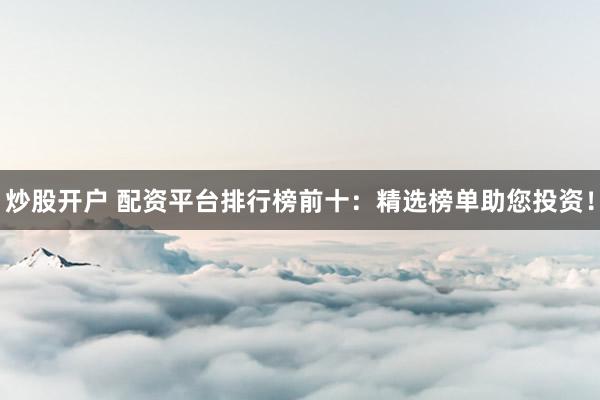 炒股开户 配资平台排行榜前十：精选榜单助您投资！