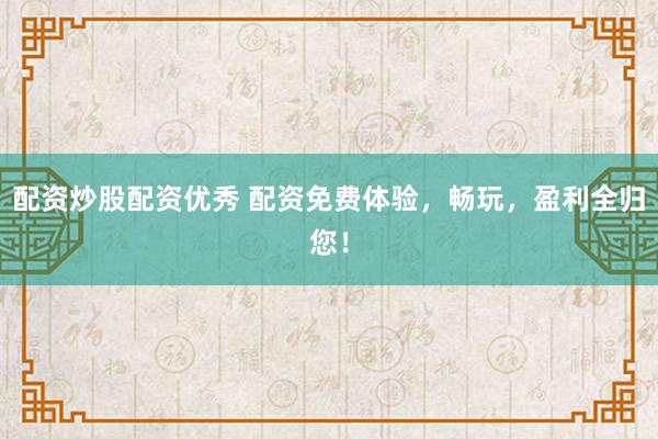 配资炒股配资优秀 配资免费体验，畅玩，盈利全归您！