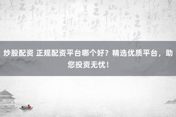 炒股配资 正规配资平台哪个好？精选优质平台，助您投资无忧！