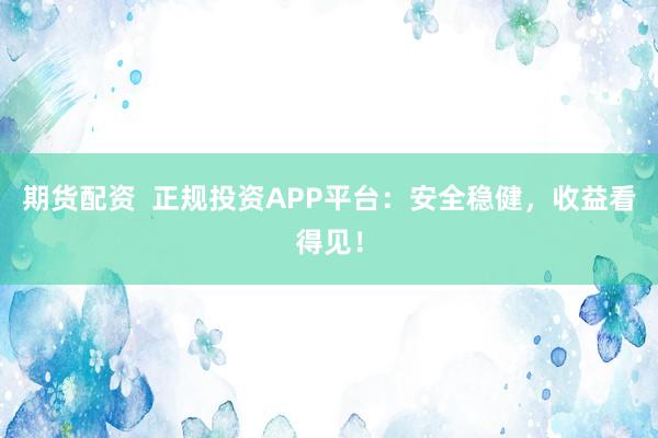 期货配资  正规投资APP平台：安全稳健，收益看得见！
