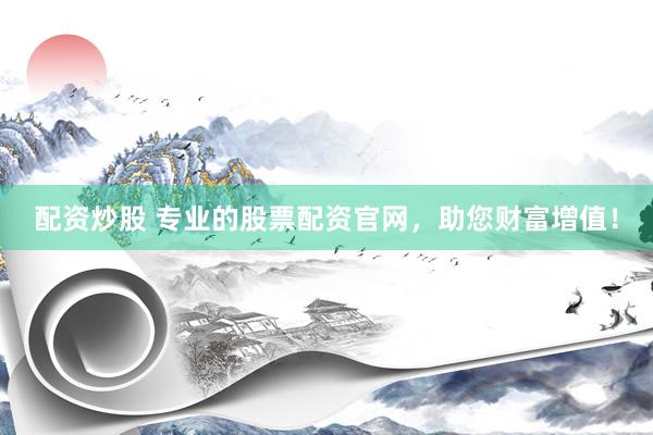 配资炒股 专业的股票配资官网，助您财富增值！