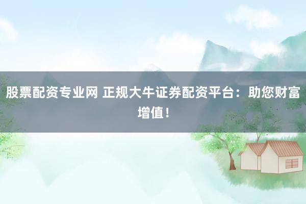 股票配资专业网 正规大牛证券配资平台：助您财富增值！