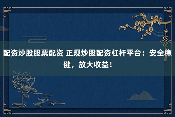 配资炒股股票配资 正规炒股配资杠杆平台：安全稳健，放大收益！