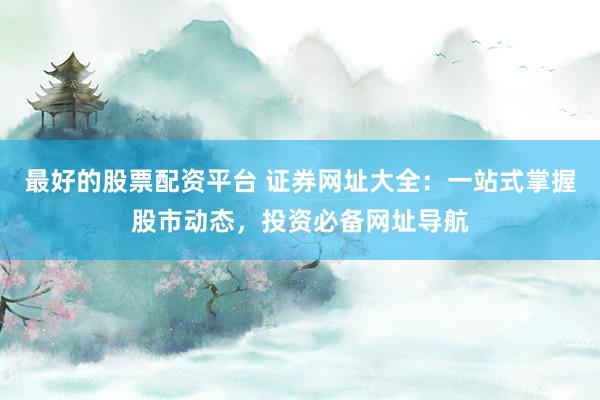 最好的股票配资平台 证券网址大全：一站式掌握股市动态，投资必备网址导航