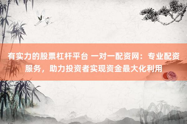 有实力的股票杠杆平台 一对一配资网：专业配资服务，助力投资者实现资金最大化利用