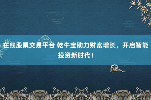 在线股票交易平台 乾牛宝助力财富增长，开启智能投资新时代！