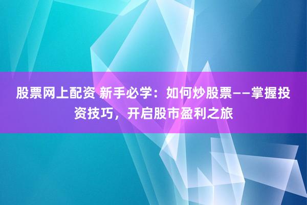 股票网上配资 新手必学：如何炒股票——掌握投资技巧，开启股市盈利之旅