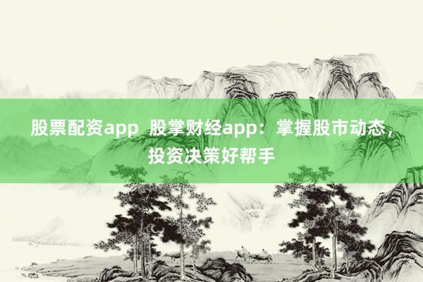 股票配资app  股掌财经app：掌握股市动态，投资决策好帮手