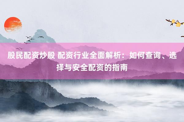 股民配资炒股 配资行业全面解析：如何查询、选择与安全配资的指南