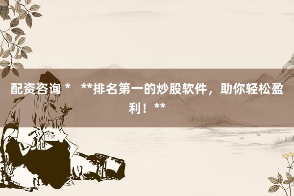 配资咨询 *   **排名第一的炒股软件，助你轻松盈利！**
