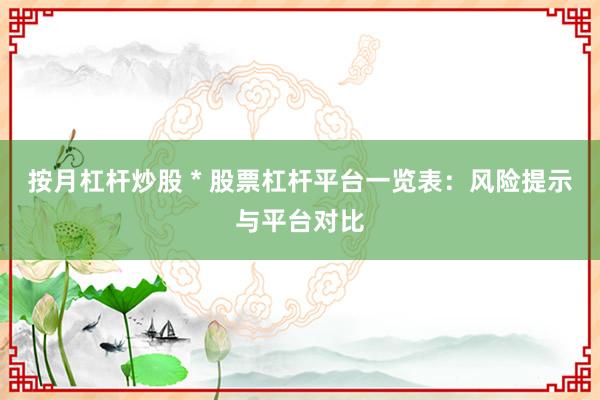 按月杠杆炒股 * 股票杠杆平台一览表：风险提示与平台对比