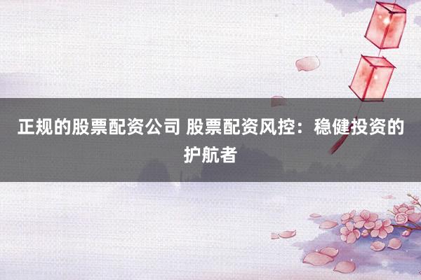 正规的股票配资公司 股票配资风控：稳健投资的护航者