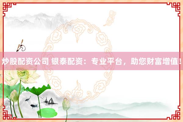 炒股配资公司 银泰配资：专业平台，助您财富增值！