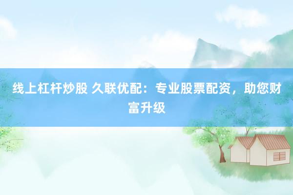线上杠杆炒股 久联优配：专业股票配资，助您财富升级