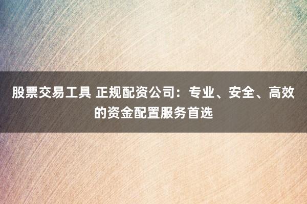 股票交易工具 正规配资公司：专业、安全、高效的资金配置服务首选