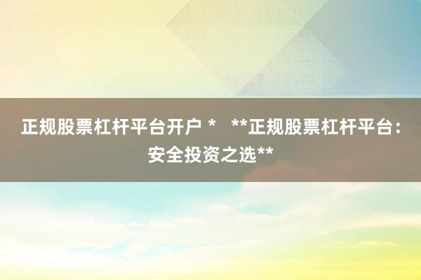 正规股票杠杆平台开户 *   **正规股票杠杆平台：安全投资之选**