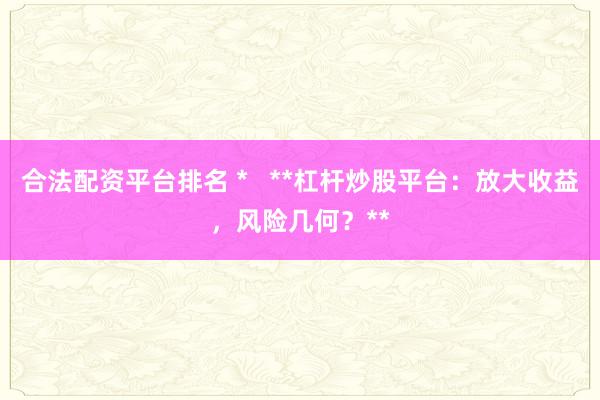 合法配资平台排名 *   **杠杆炒股平台：放大收益，风险几何？**