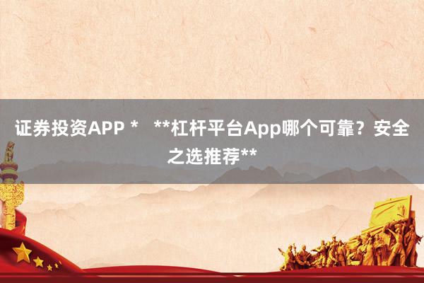 证券投资APP *   **杠杆平台App哪个可靠？安全之选推荐**