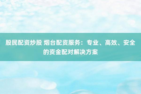 股民配资炒股 烟台配资服务：专业、高效、安全的资金配对解决方案