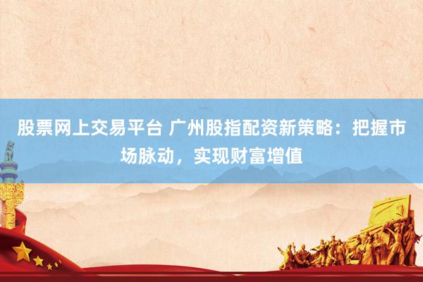 股票网上交易平台 广州股指配资新策略：把握市场脉动，实现财富增值