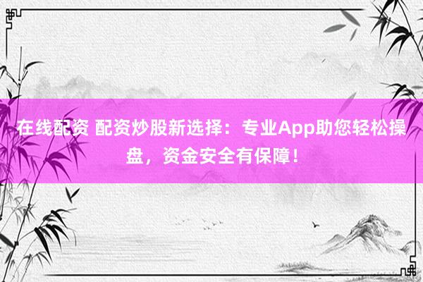 在线配资 配资炒股新选择：专业App助您轻松操盘，资金安全有保障！