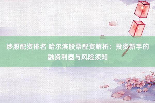 炒股配资排名 哈尔滨股票配资解析：投资新手的融资利器与风险须知