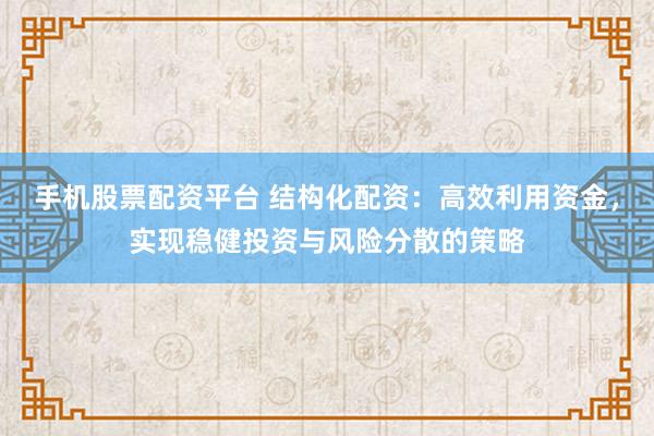 手机股票配资平台 结构化配资：高效利用资金，实现稳健投资与风险分散的策略