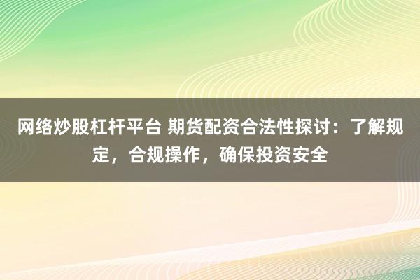 网络炒股杠杆平台 期货配资合法性探讨：了解规定，合规操作，确保投资安全