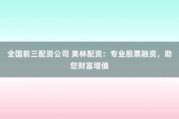 全国前三配资公司 美林配资：专业股票融资，助您财富增值