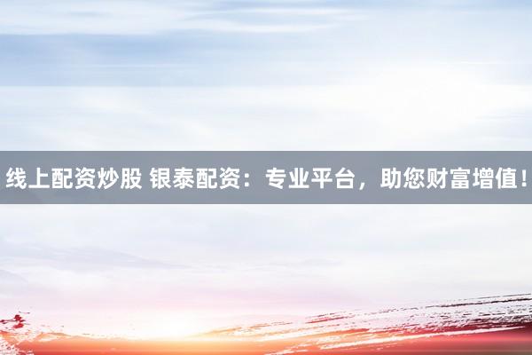 线上配资炒股 银泰配资：专业平台，助您财富增值！