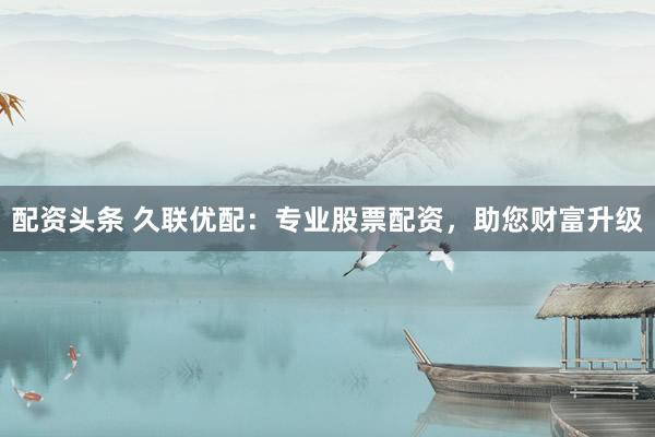 配资头条 久联优配：专业股票配资，助您财富升级