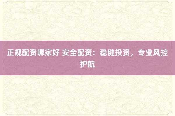 正规配资哪家好 安全配资：稳健投资，专业风控护航