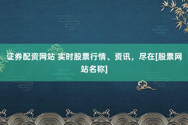 证券配资网站 实时股票行情、资讯，尽在[股票网站名称]