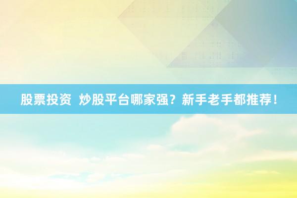 股票投资  炒股平台哪家强？新手老手都推荐！