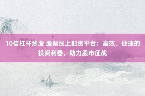 10倍杠杆炒股 股票线上配资平台：高效、便捷的投资利器，助力股市征战
