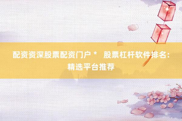 配资资深股票配资门户 *   股票杠杆软件排名：精选平台推荐
